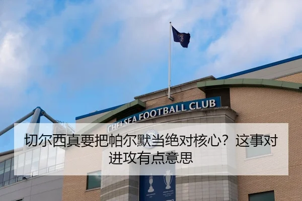 切尔西真要把帕尔默当绝对核心？这事对进攻有点意思