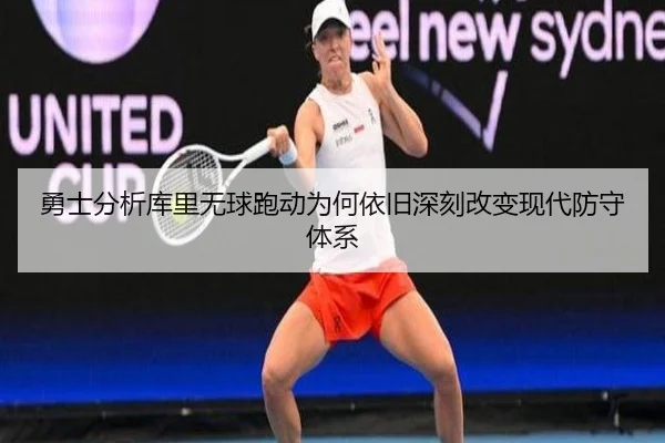 勇士分析库里无球跑动为何依旧深刻改变现代防守体系