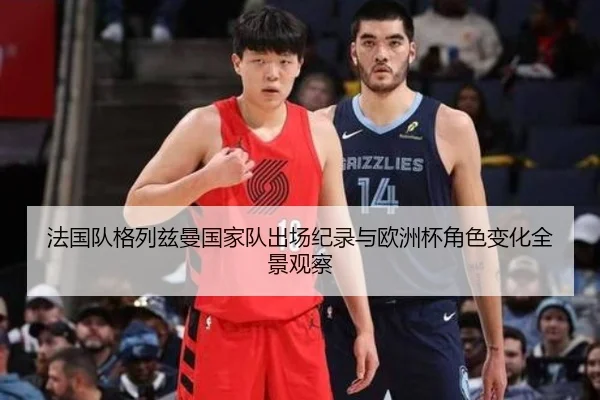 法国队格列兹曼国家队出场纪录与欧洲杯角色变化全景观察