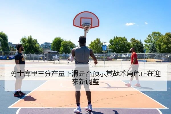 勇士库里三分产量下滑是否预示其战术角色正在迎来新调整
