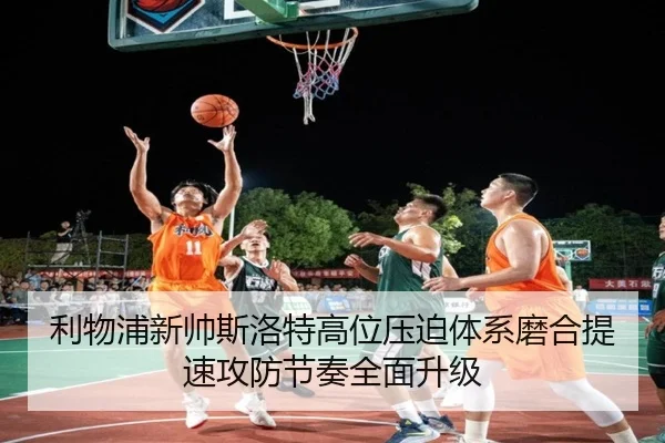 利物浦新帅斯洛特高位压迫体系磨合提速攻防节奏全面升级