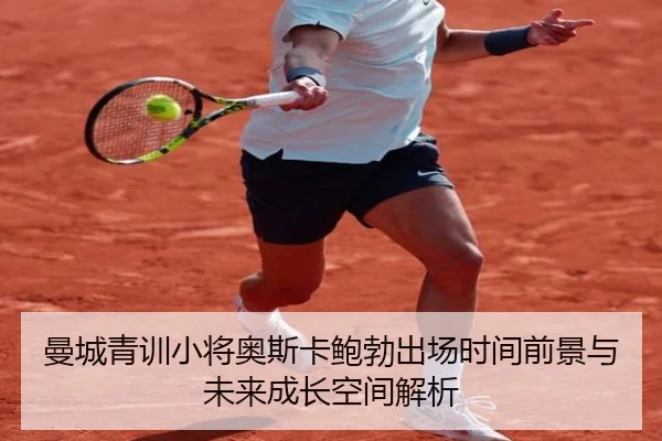 曼城青训小将奥斯卡鲍勃出场时间前景与未来成长空间解析
