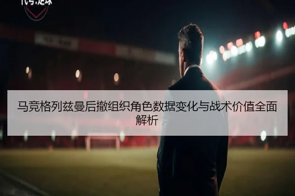 马竞格列兹曼后撤组织角色数据变化与战术价值全面解析