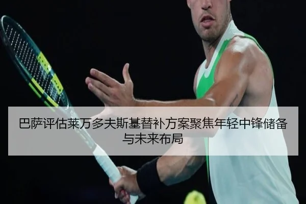 巴萨评估莱万多夫斯基替补方案聚焦年轻中锋储备与未来布局