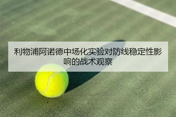 利物浦阿诺德中场化实验对防线稳定性影响的战术观察