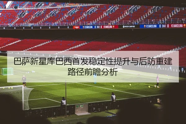巴萨新星库巴西首发稳定性提升与后防重建路径前瞻分析