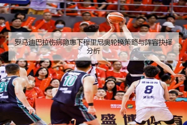 罗马迪巴拉伤病隐患下穆里尼奥轮换策略与阵容抉择分析