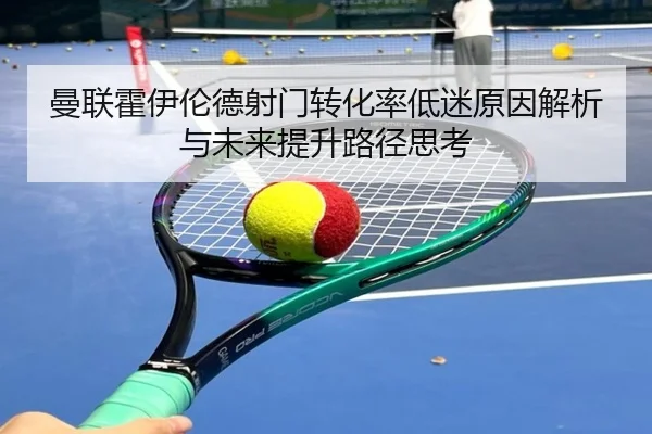 曼联霍伊伦德射门转化率低迷原因解析与未来提升路径思考