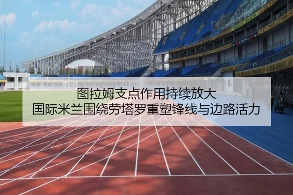 图拉姆支点作用持续放大 国际米兰围绕劳塔罗重塑锋线与边路活力